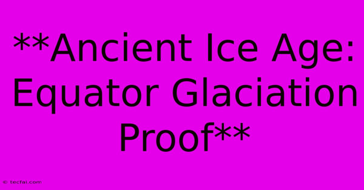 **Ancient Ice Age: Equator Glaciation Proof** 