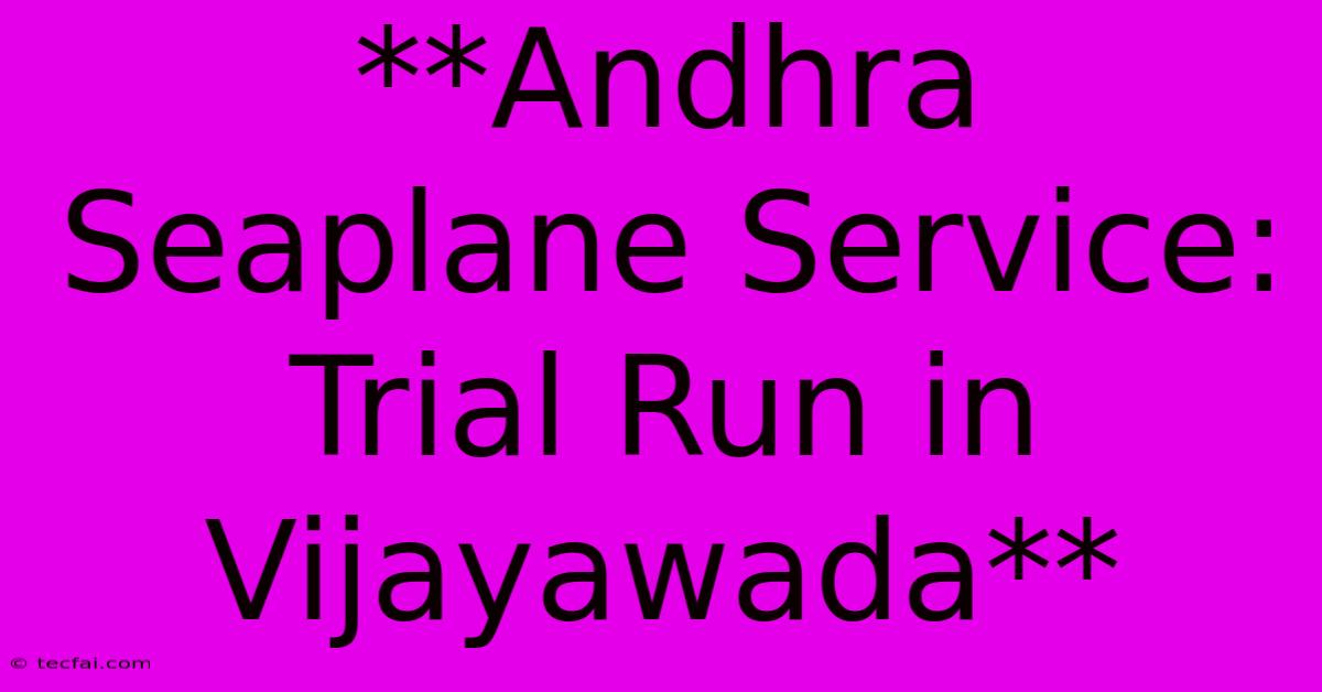 **Andhra Seaplane Service: Trial Run In Vijayawada** 