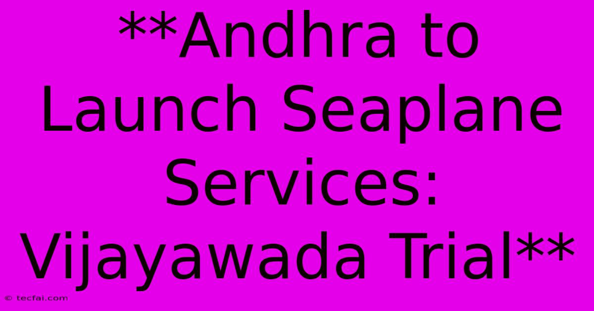 **Andhra To Launch Seaplane Services: Vijayawada Trial**