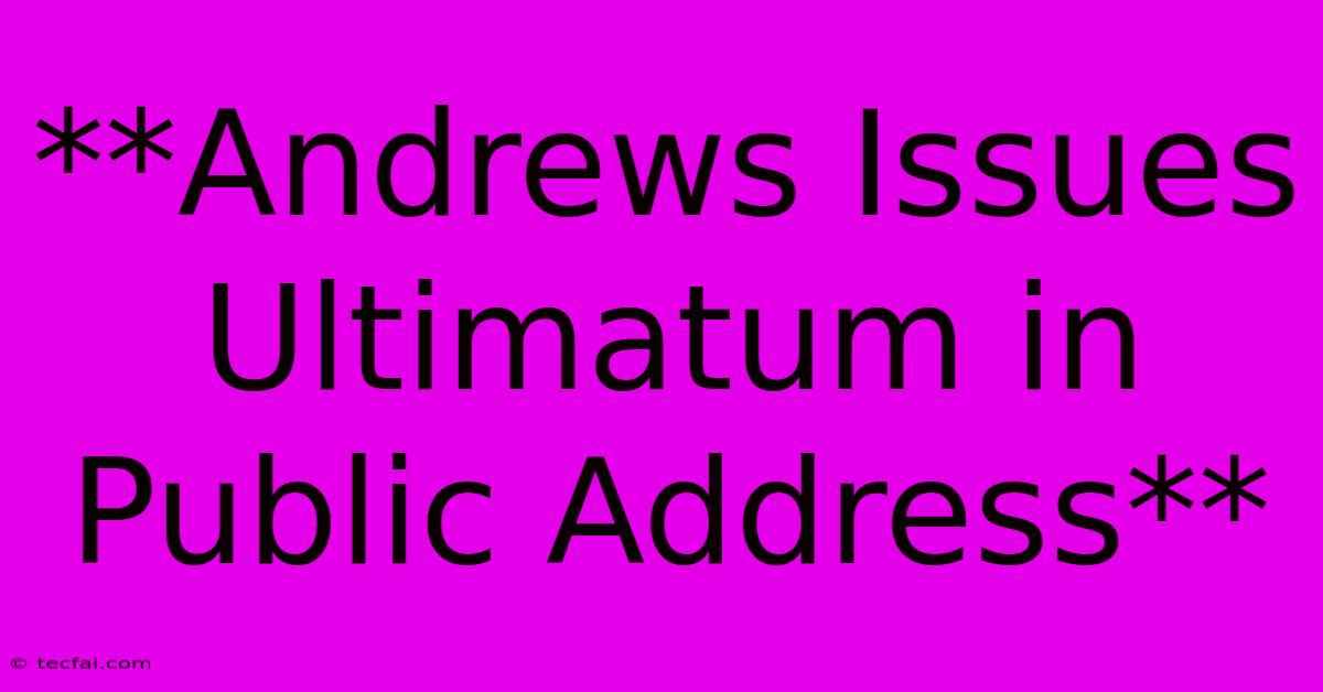 **Andrews Issues Ultimatum In Public Address** 