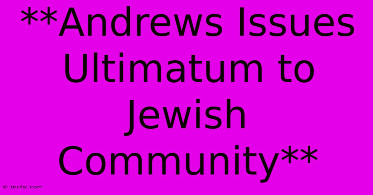 **Andrews Issues Ultimatum To Jewish Community**