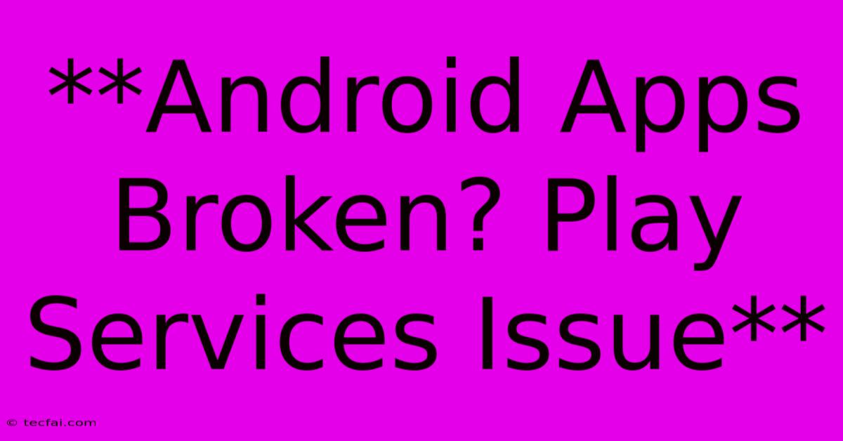 **Android Apps Broken? Play Services Issue**