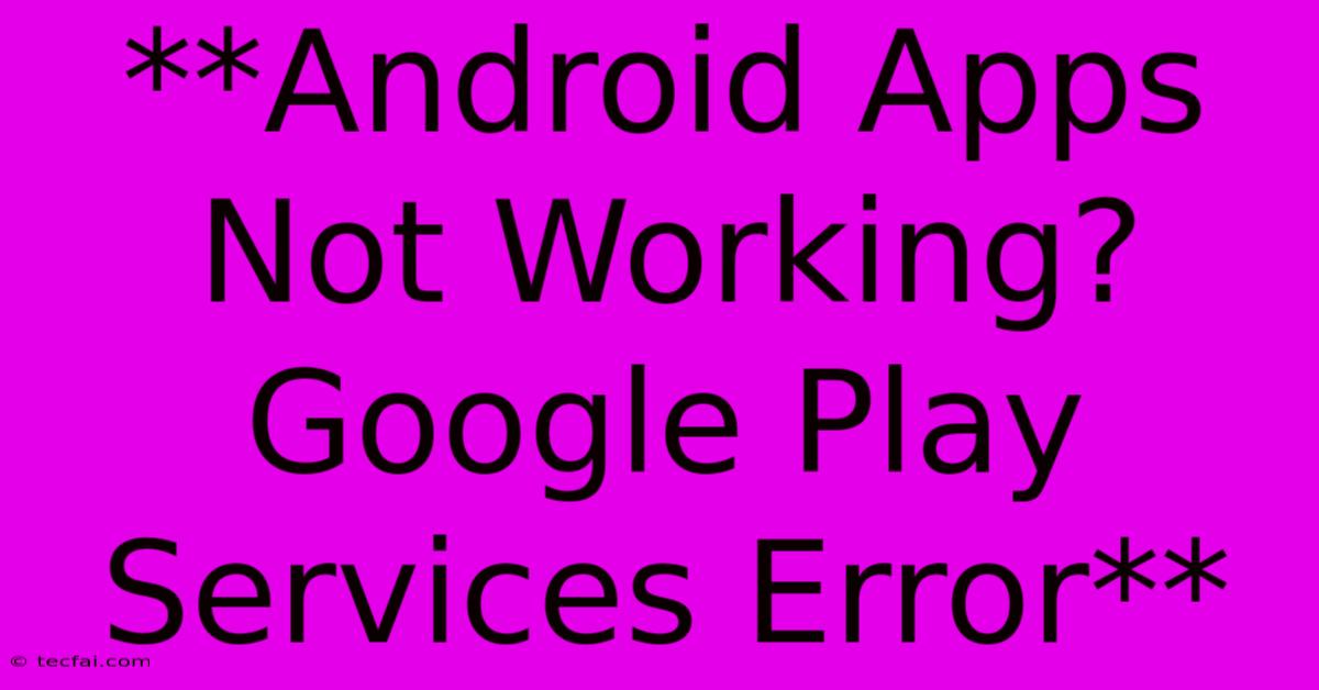 **Android Apps Not Working? Google Play Services Error** 