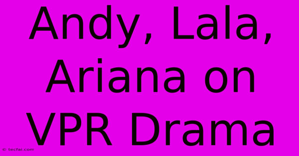 Andy, Lala, Ariana On VPR Drama