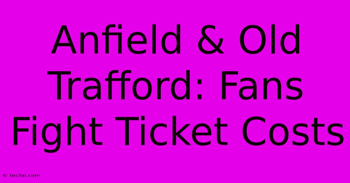 Anfield & Old Trafford: Fans Fight Ticket Costs