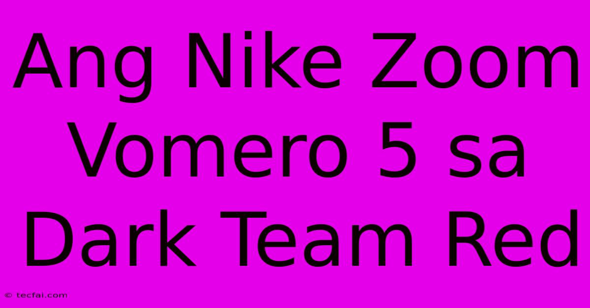 Ang Nike Zoom Vomero 5 Sa Dark Team Red