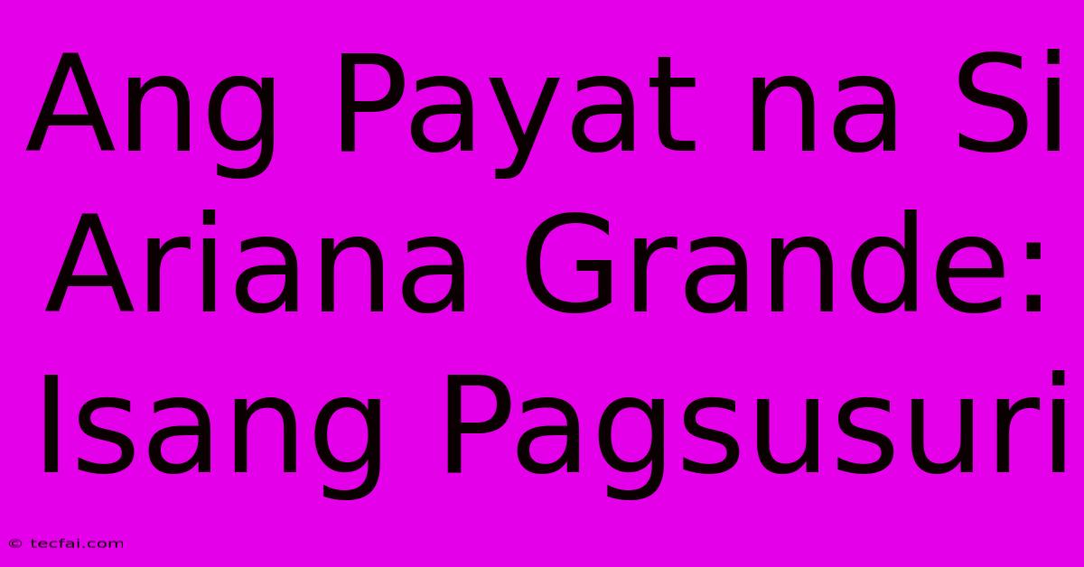 Ang Payat Na Si Ariana Grande: Isang Pagsusuri