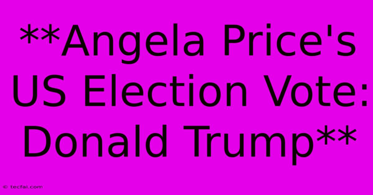 **Angela Price's US Election Vote: Donald Trump**