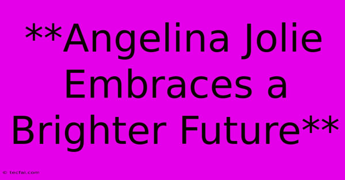 **Angelina Jolie Embraces A Brighter Future** 