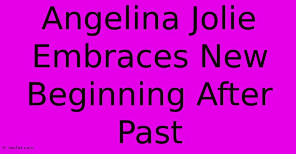 Angelina Jolie Embraces New Beginning After Past