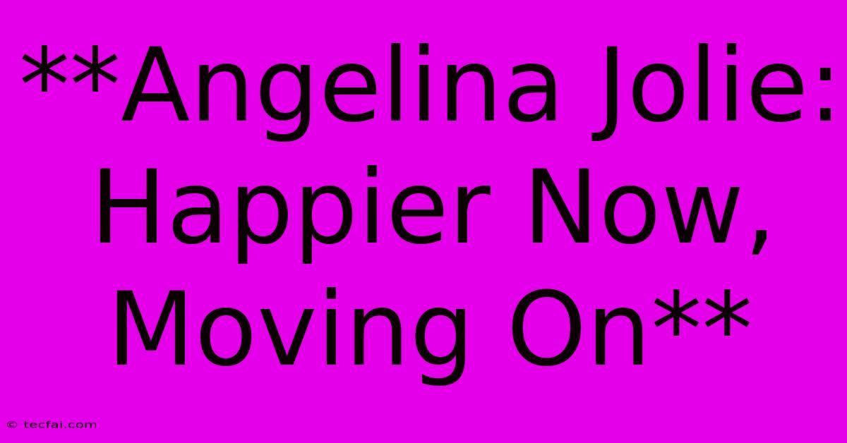 **Angelina Jolie: Happier Now, Moving On**