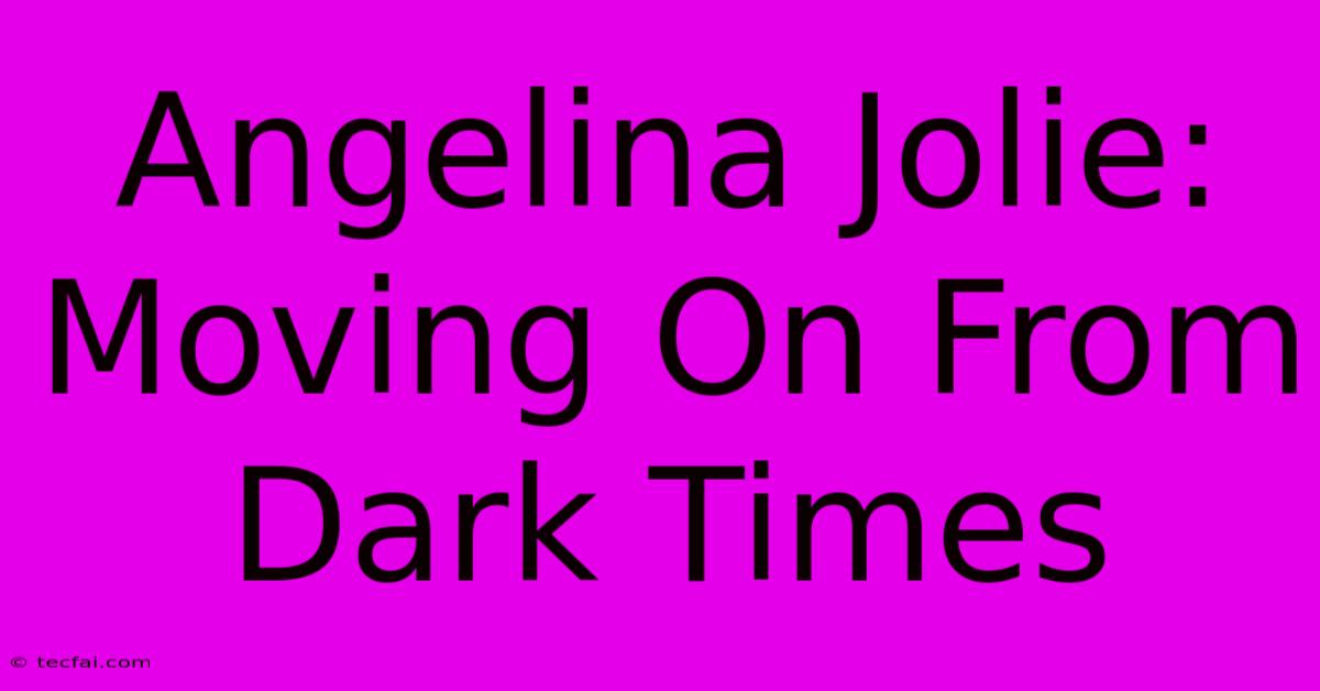 Angelina Jolie: Moving On From Dark Times