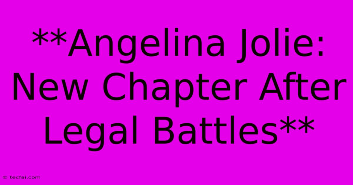 **Angelina Jolie: New Chapter After Legal Battles** 