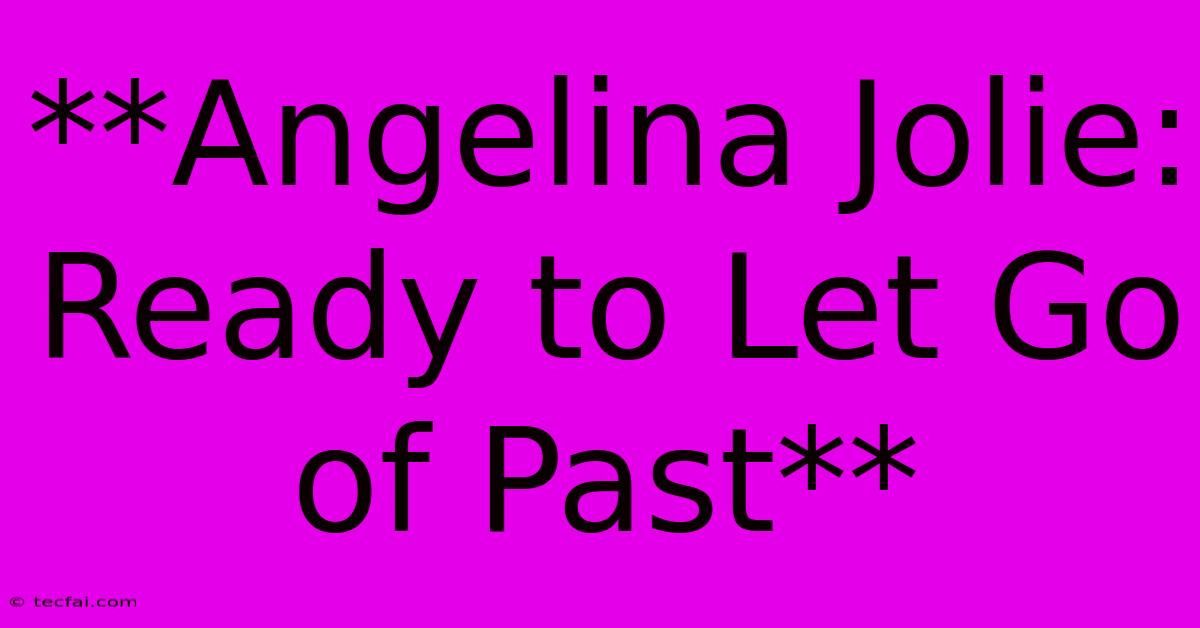 **Angelina Jolie: Ready To Let Go Of Past**