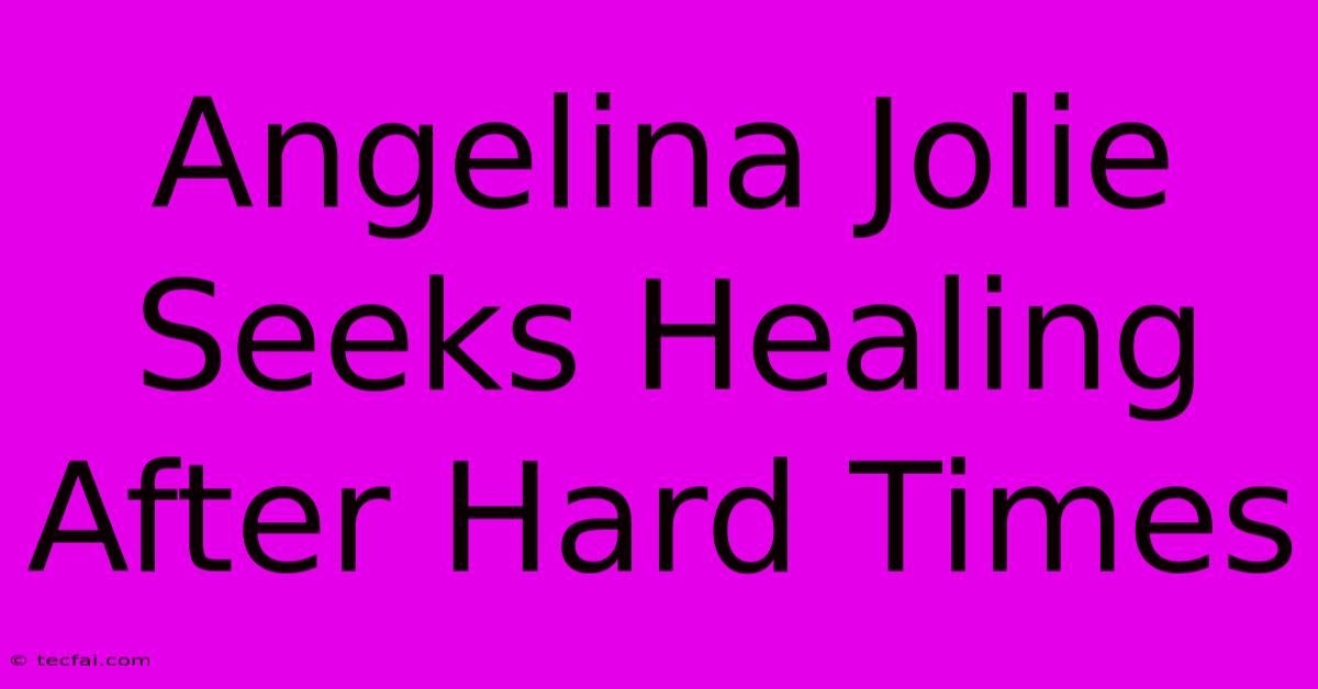 Angelina Jolie Seeks Healing After Hard Times