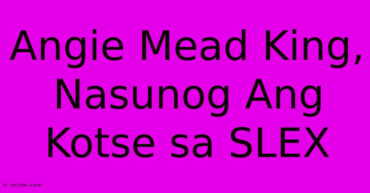 Angie Mead King, Nasunog Ang Kotse Sa SLEX