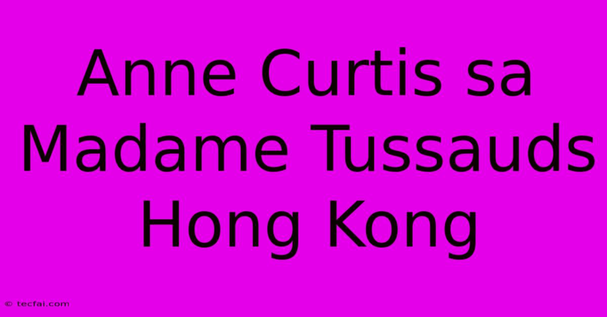 Anne Curtis Sa Madame Tussauds Hong Kong