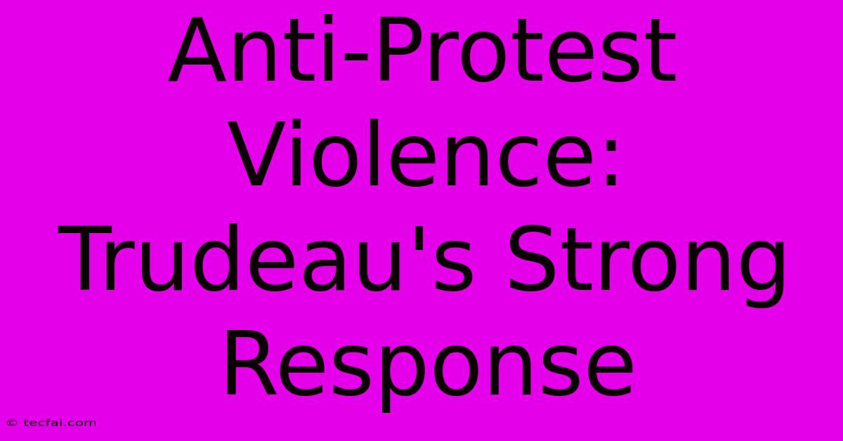 Anti-Protest Violence: Trudeau's Strong Response