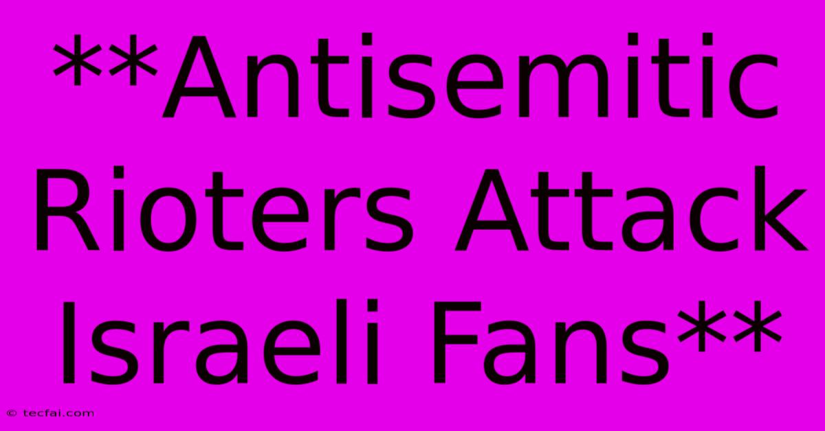 **Antisemitic Rioters Attack Israeli Fans**