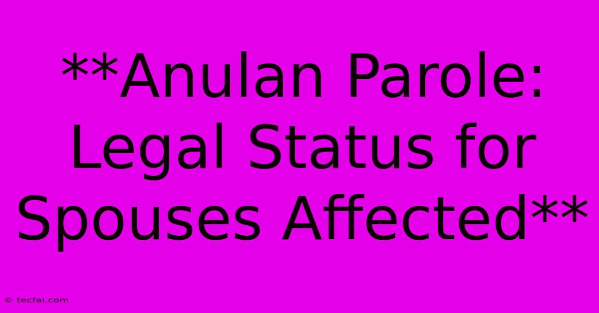 **Anulan Parole: Legal Status For Spouses Affected**