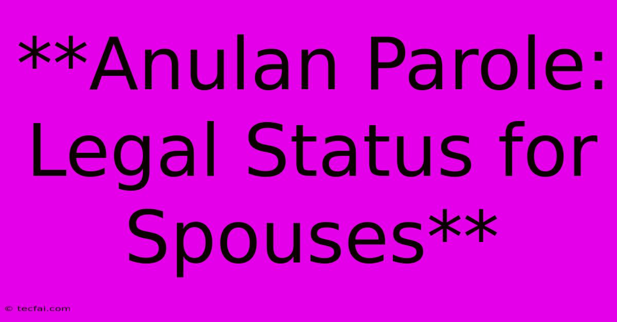 **Anulan Parole: Legal Status For Spouses**