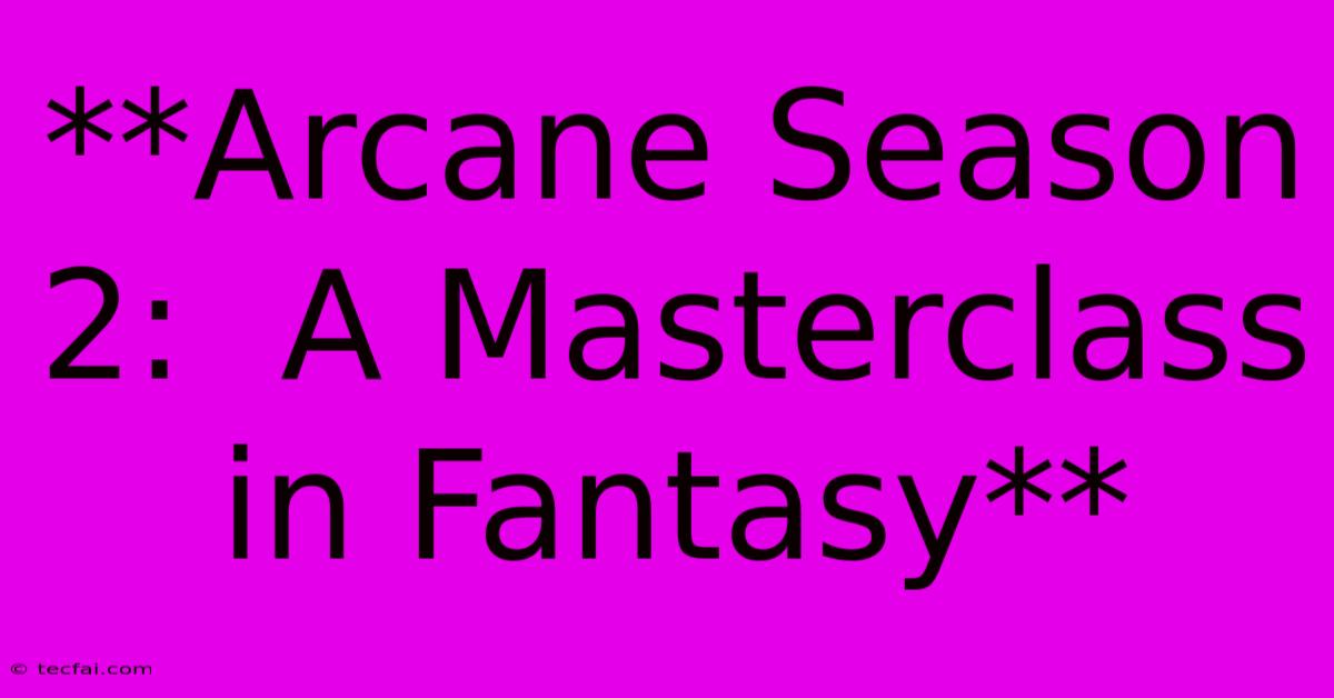 **Arcane Season 2:  A Masterclass In Fantasy**