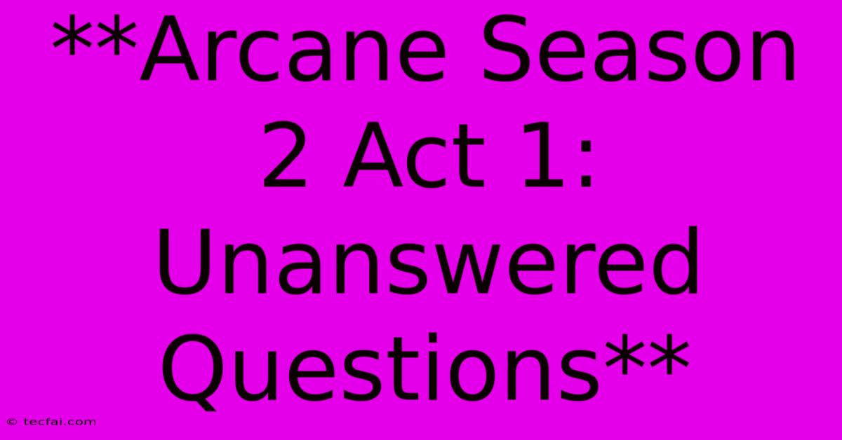 **Arcane Season 2 Act 1:  Unanswered Questions**