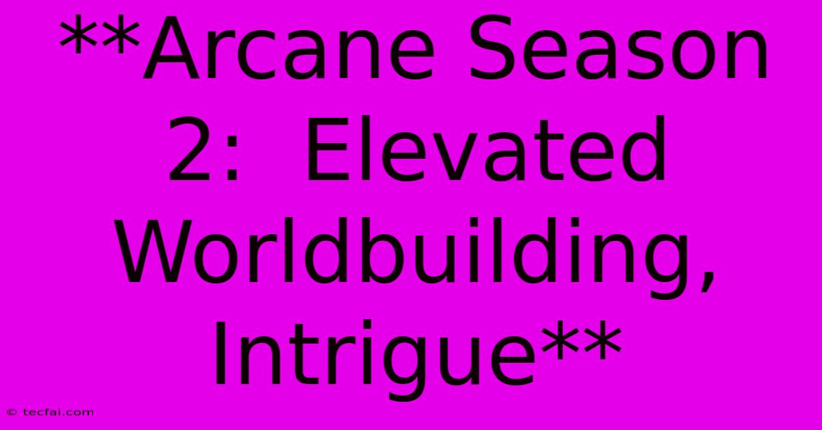 **Arcane Season 2:  Elevated Worldbuilding, Intrigue**