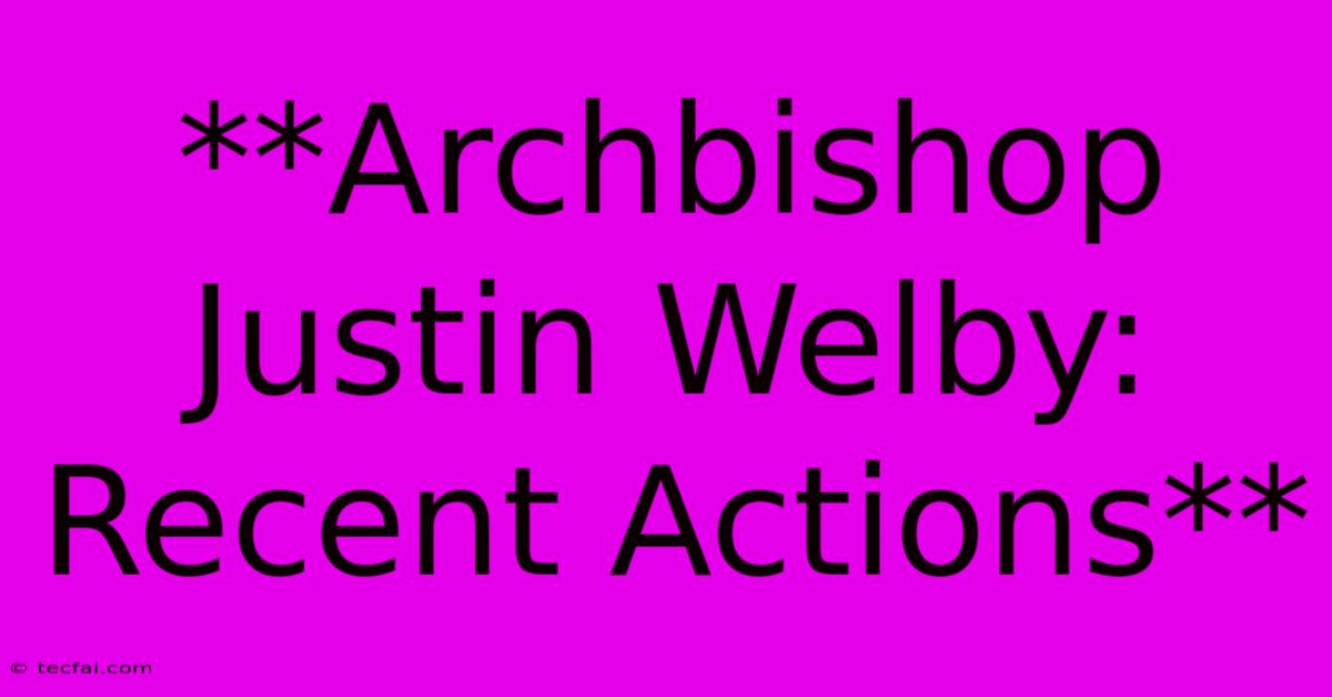 **Archbishop Justin Welby: Recent Actions**