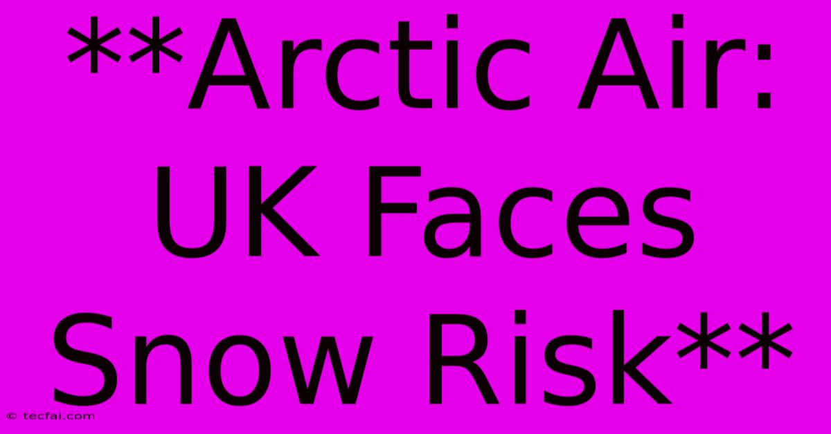 **Arctic Air: UK Faces Snow Risk**