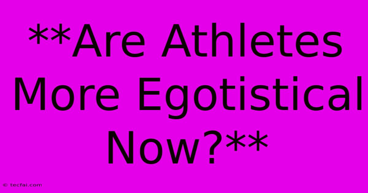 **Are Athletes More Egotistical Now?**