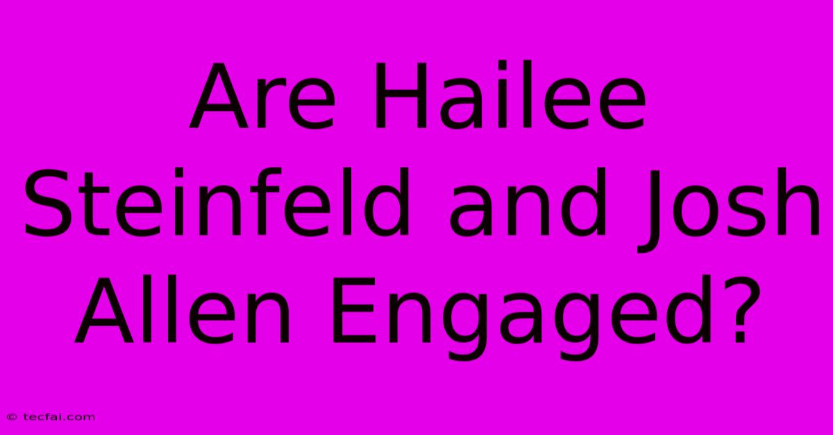 Are Hailee Steinfeld And Josh Allen Engaged?