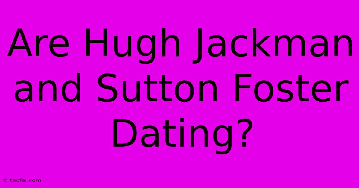 Are Hugh Jackman And Sutton Foster Dating? 