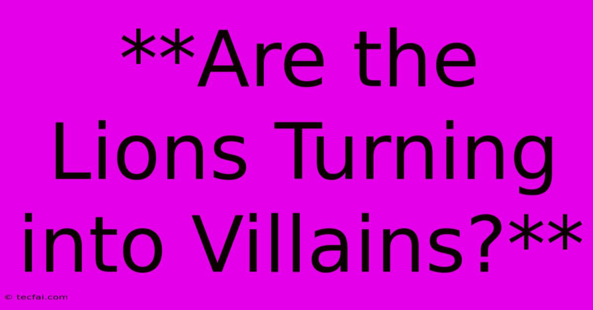 **Are The Lions Turning Into Villains?**