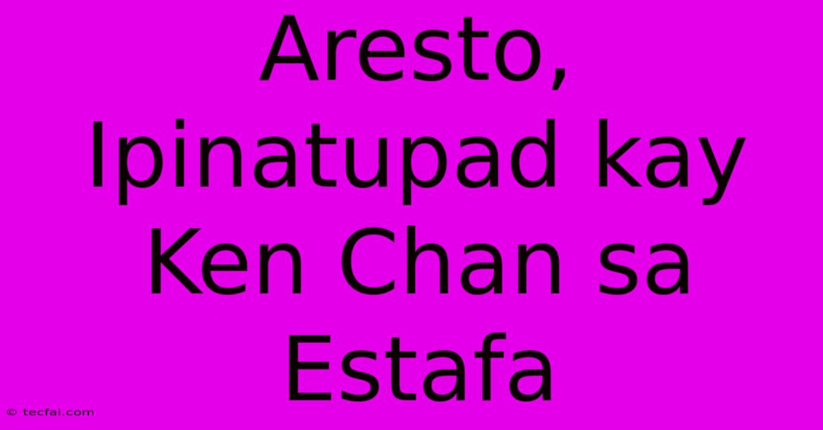 Aresto, Ipinatupad Kay Ken Chan Sa Estafa