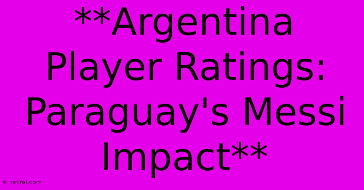 **Argentina Player Ratings: Paraguay's Messi Impact** 