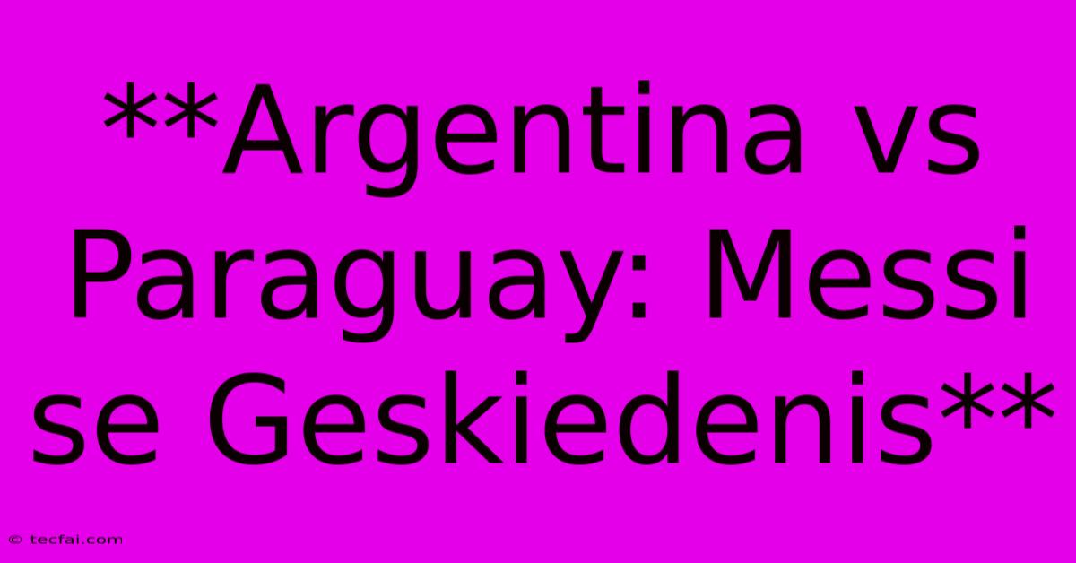 **Argentina Vs Paraguay: Messi Se Geskiedenis**