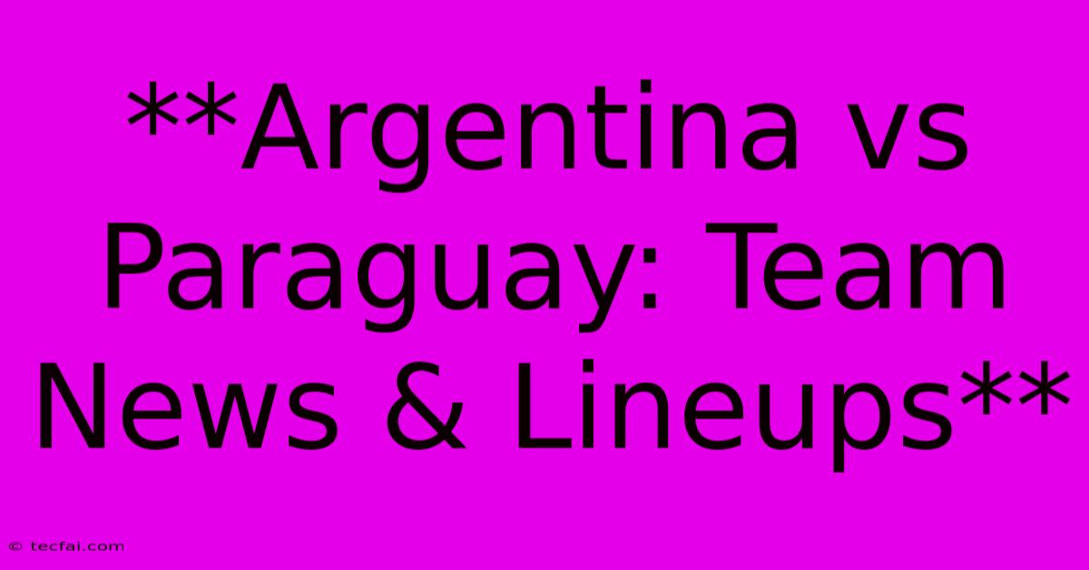 **Argentina Vs Paraguay: Team News & Lineups**