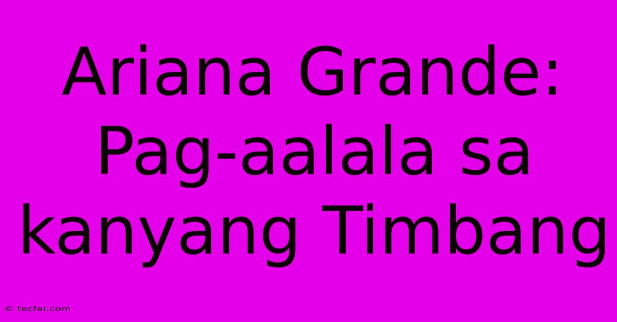 Ariana Grande:  Pag-aalala Sa Kanyang Timbang