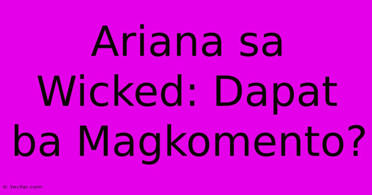 Ariana Sa Wicked: Dapat Ba Magkomento?