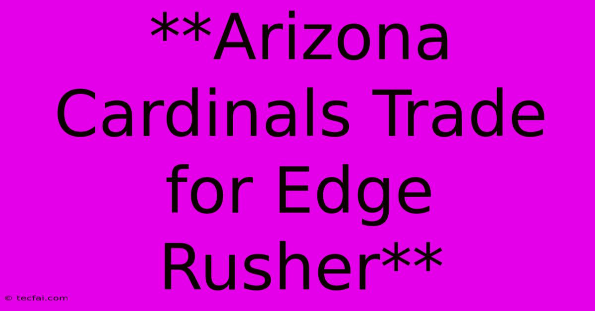 **Arizona Cardinals Trade For Edge Rusher** 