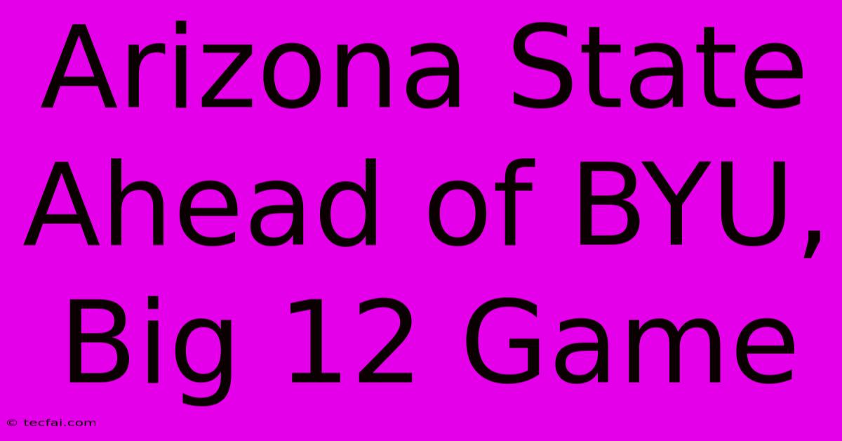 Arizona State Ahead Of BYU, Big 12 Game