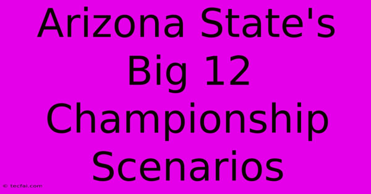 Arizona State's Big 12 Championship Scenarios