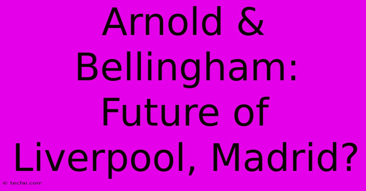 Arnold & Bellingham: Future Of Liverpool, Madrid?