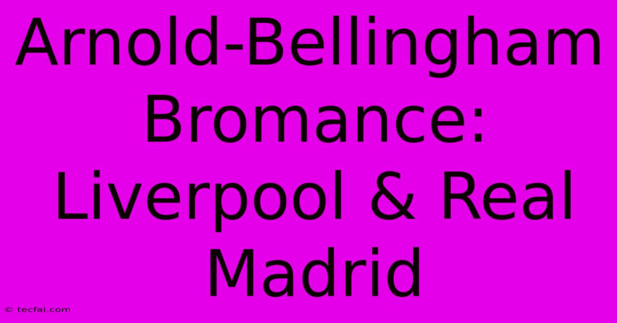 Arnold-Bellingham Bromance: Liverpool & Real Madrid