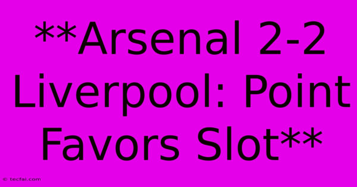 **Arsenal 2-2 Liverpool: Point Favors Slot**