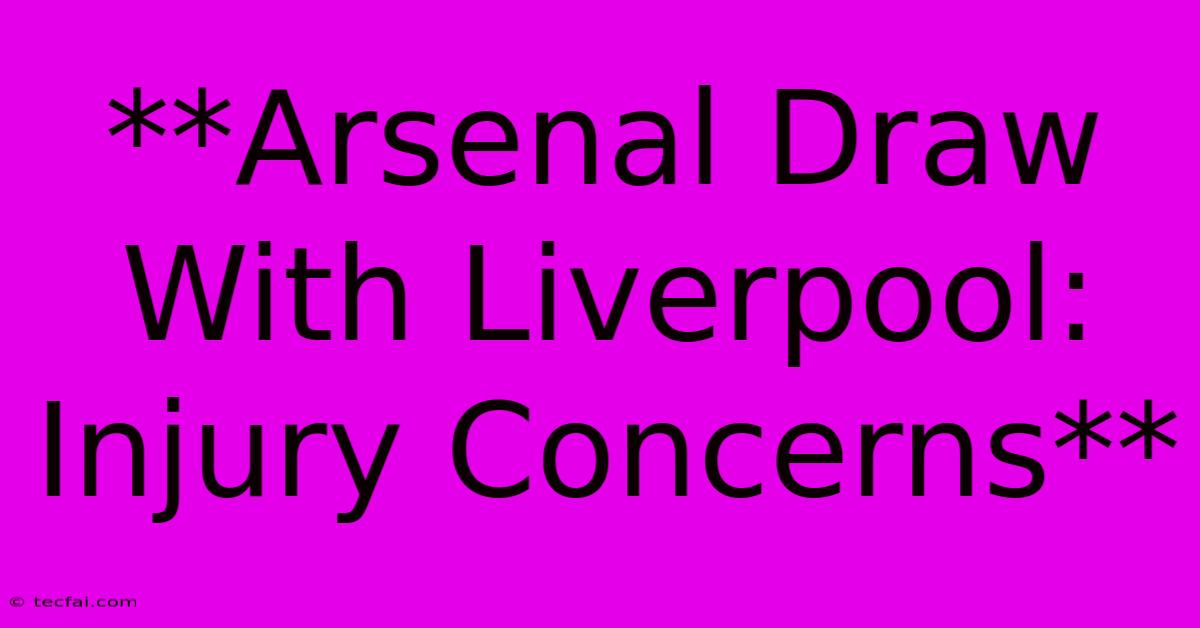 **Arsenal Draw With Liverpool: Injury Concerns**