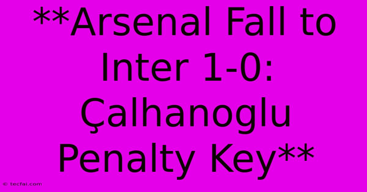 **Arsenal Fall To Inter 1-0: Çalhanoglu Penalty Key** 