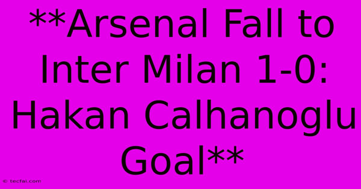 **Arsenal Fall To Inter Milan 1-0: Hakan Calhanoglu Goal** 