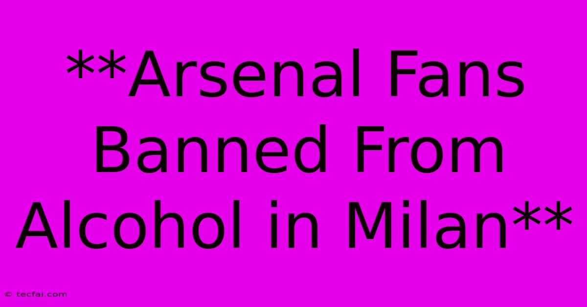 **Arsenal Fans Banned From Alcohol In Milan** 